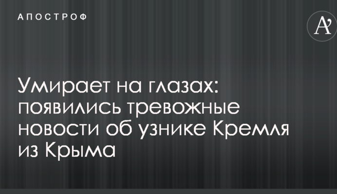 Умирает на глазах: появились тревожные новости об узнике Кремля из Крыма