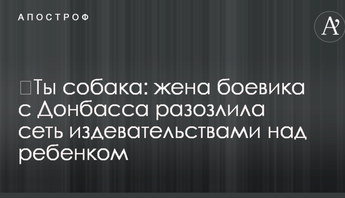 ​Ты собака: жена боевика с Донбасса разозлила сеть издевательствами над ребенком