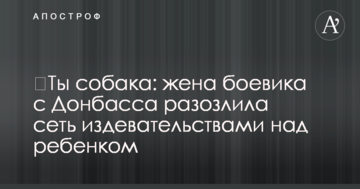 ​Ты собака: жена боевика с Донбасса разозлила сеть издевательствами над ребенком