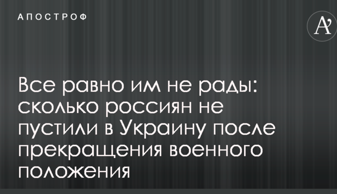 Все одно їм не раді: скільки росіян не пустили в Україну після припинення воєнного стану