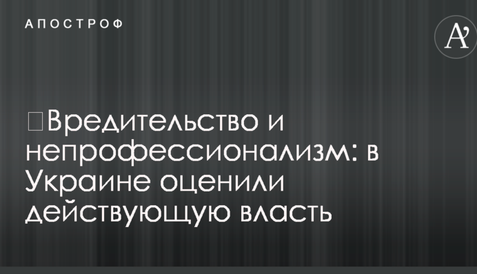 ​Шкідництво і непрофесіоналізм: в Україні оцінили чинну владу