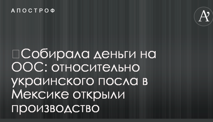 ​Собирала деньги на ООС: относительно украинского посла в Мексике открыли производство