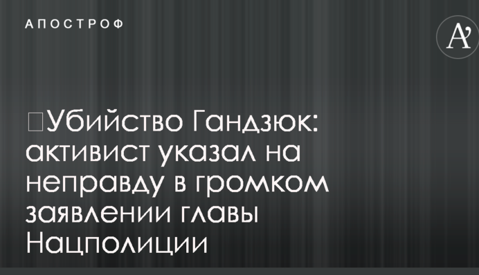 ​Убийство Гандзюк: активист указал на неправду в громком заявлении главы Нацполиции