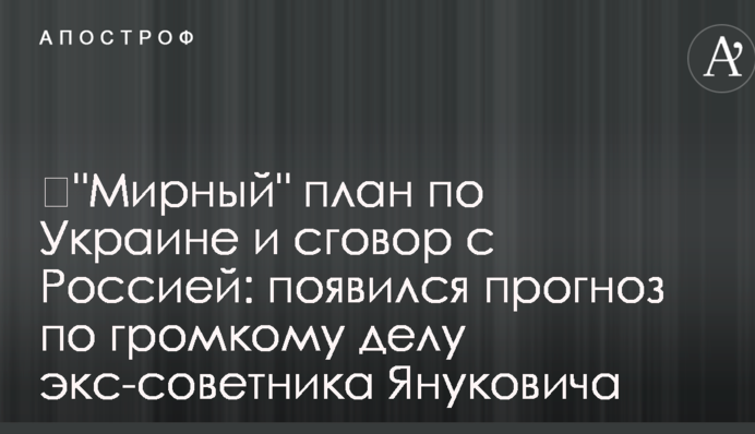 ​"Мирный" план по Украине и сговор с Россией: появился прогноз по громкому делу экс-советника Януковича