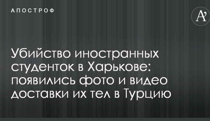 Убийство иностранных студенток в Харькове: появились фото и видео доставки их тел в Турцию