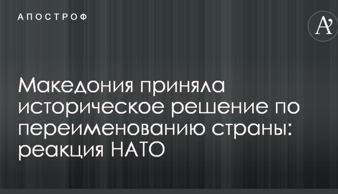 Македонія прийняла історичне рішення про перейменування країни: реакція НАТО