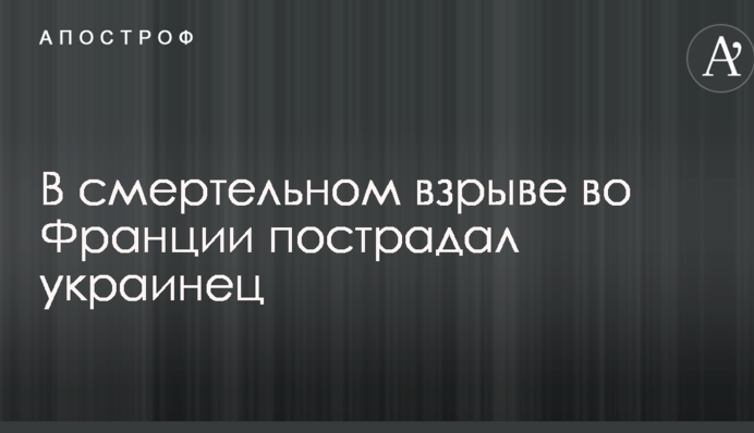В смертельном взрыве во Франции пострадал украинец
