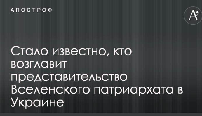 Стало известно, кто возглавит представительство Вселенского патриархата в Украине