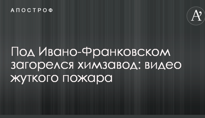 Под Ивано-Франковском загорелся химзавод: видео жуткого пожара
