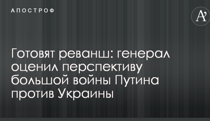 Готовят реванш: генерал оценил перспективу большой войны Путина против Украины
