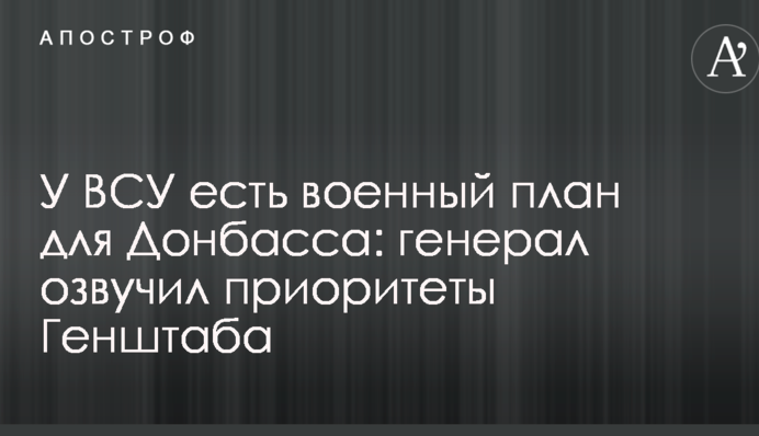 У ЗСУ є військовий план для Донбасу: генерал озвучив пріоритети Генштабу