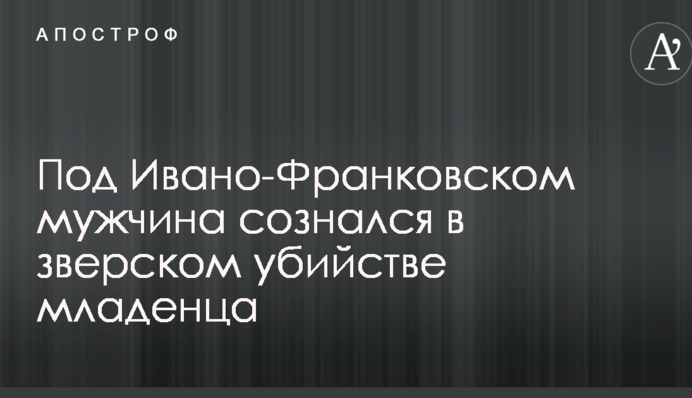 Под Ивано-Франковском мужчина сознался в зверском убийстве младенца