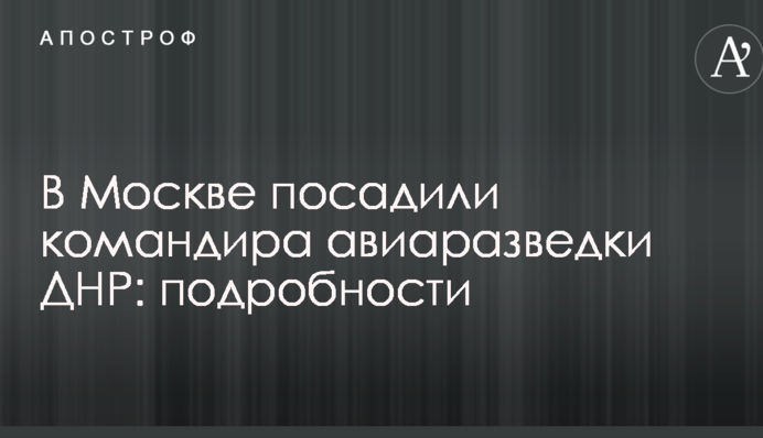 В Москве посадили командира авиаразведки ДНР: подробности