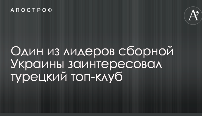 Один из лидеров сборной Украины заинтересовал турецкий топ-клуб