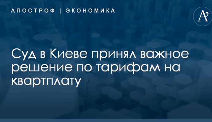 Суд в Киеве принял важное решение по тарифам на квартплату