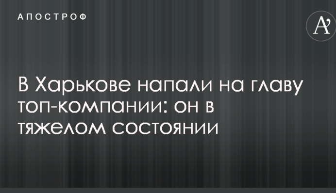 В Харькове напали на главу топ-компании: он в тяжелом состоянии