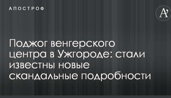 Підпал угорського центру в Ужгороді: стали відомі нові скандальні подробиці