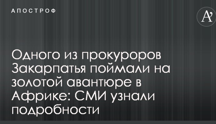 Одного из прокуроров Закарпатья поймали на золотой авантюре в Африке: СМИ узнали подробности