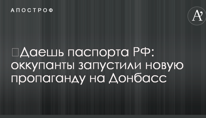 Даєш паспорта РФ: окупанти запустили нову пропаганду на Донбас