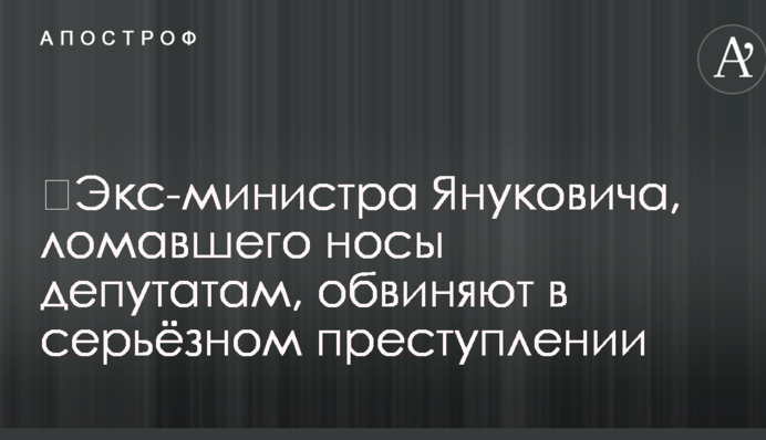 Екс-міністра Януковича, що ламав носи депутатам, звинувачують в серйозному злочині