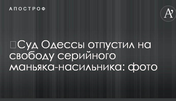 Суд Одеси відпустив на свободу серійного маніяка-гвалтівника: фото