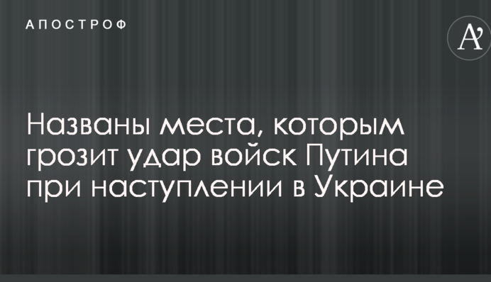 Названы места, которым грозит удар войск Путина при наступлении в Украине