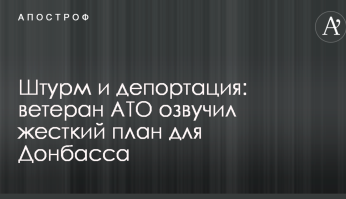 Штурм и депортация: ветеран АТО озвучил жесткий план для Донбасса