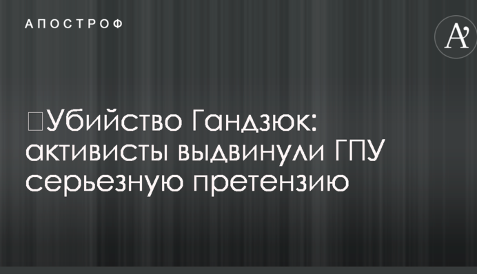 ​Убийство Гандзюк: активисты выдвинули ГПУ серьезную претензию