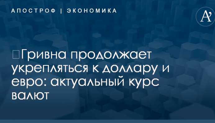 ​Гривна продолжает укрепляться к доллару и евро: актуальный курс валют