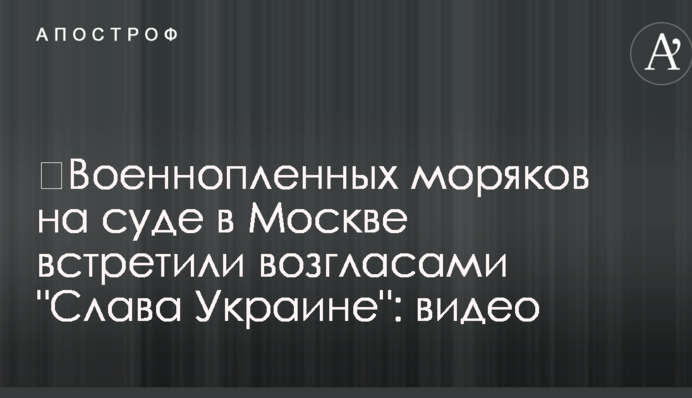 ​Військовополонених моряків на суді в Москві зустріли вигуками 