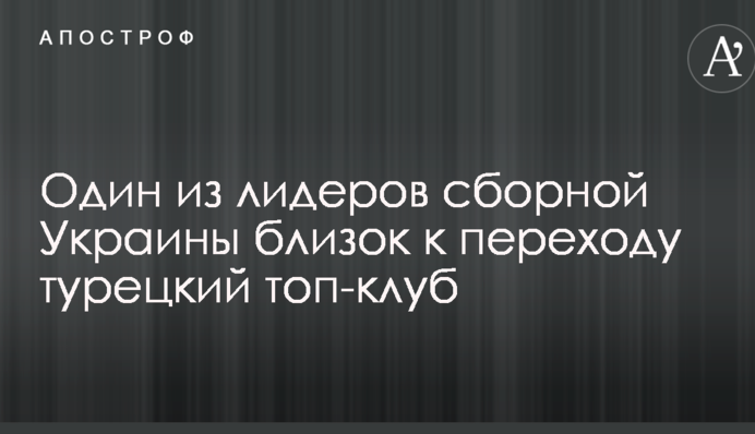 Один з лідерів збірної України близький до переходу турецький топ-клуб