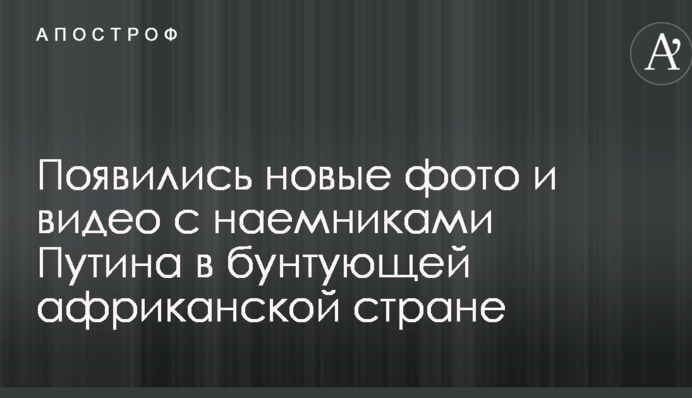 Появились новые фото и видео с наемниками Путина в бунтующей африканской стране