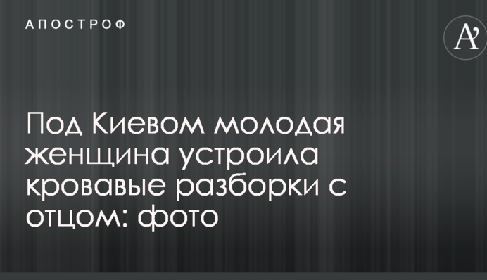 Под Киевом молодая женщина устроила кровавые разборки с отцом: фото