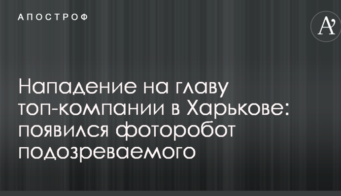 Нападение на главу топ-компании в Харькове: появился фоторобот подозреваемого
