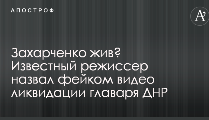 Захарченко жив? Известный режиссер назвал фейком видео ликвидации главаря ДНР