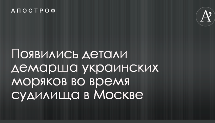 Появились детали демарша украинских моряков во время судилища в Москве