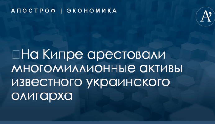 ​На Кипре арестовали многомиллионные активы известного украинского олигарха