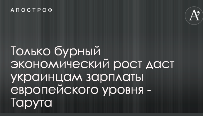 Только бурный экономический рост даст украинцам зарплаты европейского уровня - Тарута