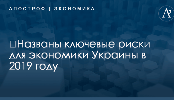 ​Названы ключевые риски для экономики Украины в 2019 году