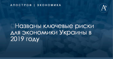 ​Названы ключевые риски для экономики Украины в 2019 году