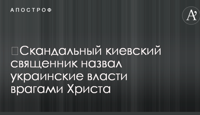 ​Скандальний київський священик назвав українську владу ворогами Христа