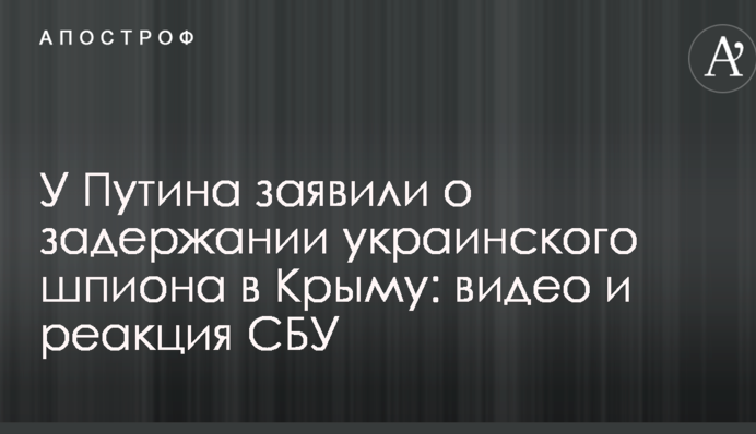 У Путіна заявили про затримання українського шпигуна в Криму: відео та реакція СБУ