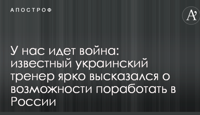 У нас идет война: известный украинский тренер ярко высказался о возможности поработать в России