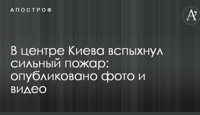 В центре Киева вспыхнул сильный пожар: опубликовано фото и видео