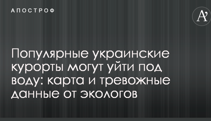Популярные украинские курорты могут уйти под воду: карта и тревожные данные от экологов