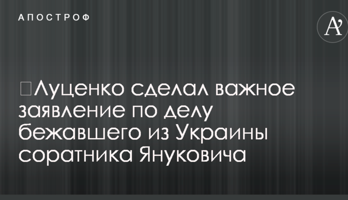 ​Луценко зробив важливу заяву по справі втікшего з України соратника Януковича