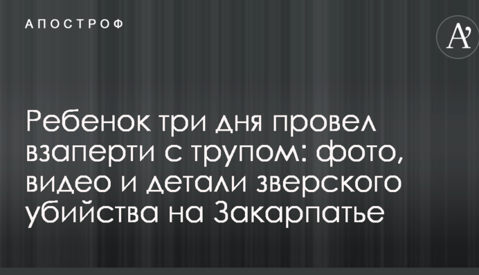 Дитина три дні провела під замком з трупом: фото, відео і деталі звірячого вбивства на Закарпатті