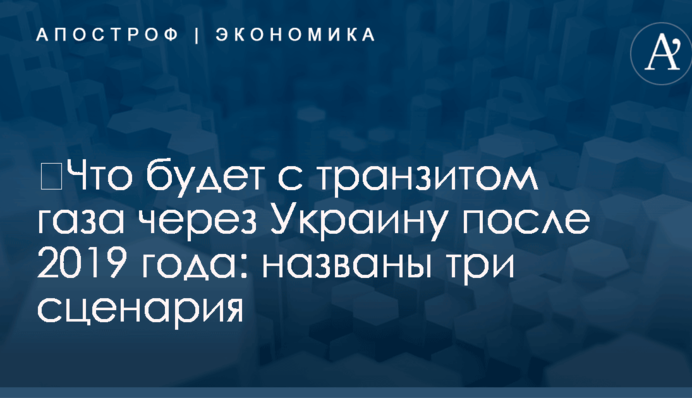 ​Что будет с транзитом газа через Украину после 2019 года: названы три сценария