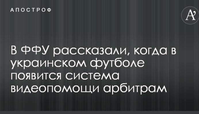 В ФФУ рассказали, когда в украинском футболе появится система видеопомощи арбитрам
