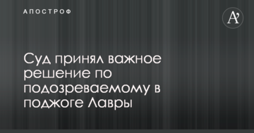 Суд прийняв важливе рішення по підозрюваному в підпалі Лаври
